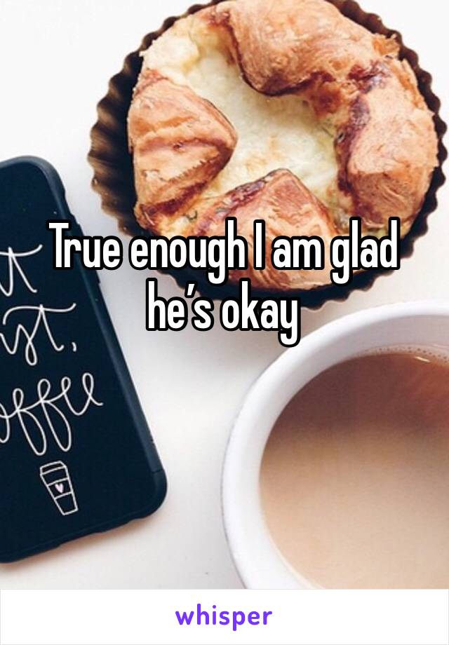True enough I am glad he’s okay 