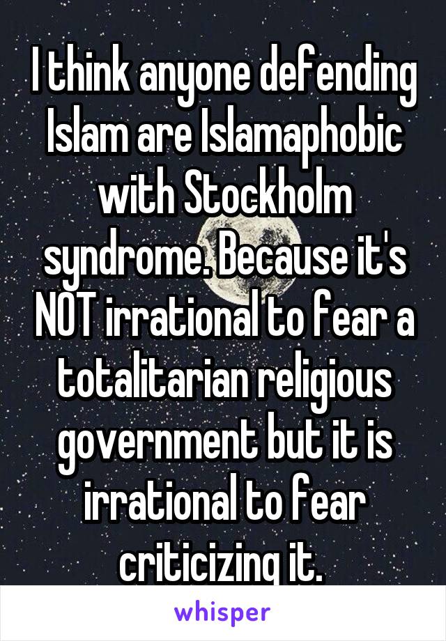 I think anyone defending Islam are Islamaphobic with Stockholm syndrome. Because it's NOT irrational to fear a totalitarian religious government but it is irrational to fear criticizing it. 