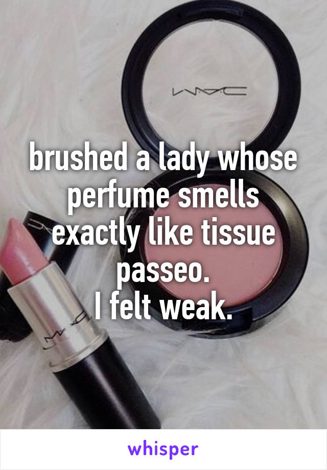 brushed a lady whose perfume smells exactly like tissue passeo.
I felt weak.