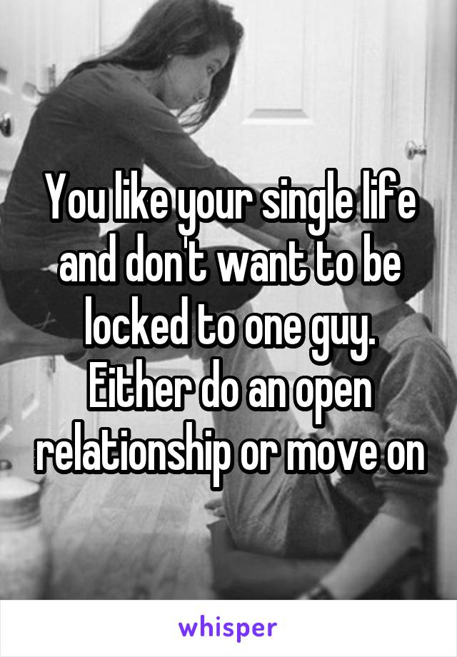 You like your single life and don't want to be locked to one guy. Either do an open relationship or move on