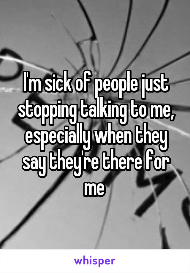 I'm sick of people just stopping talking to me, especially when they say they're there for me 