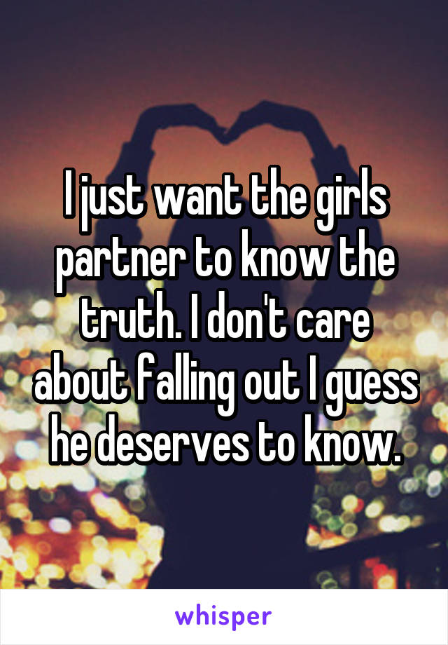 I just want the girls partner to know the truth. I don't care about falling out I guess he deserves to know.