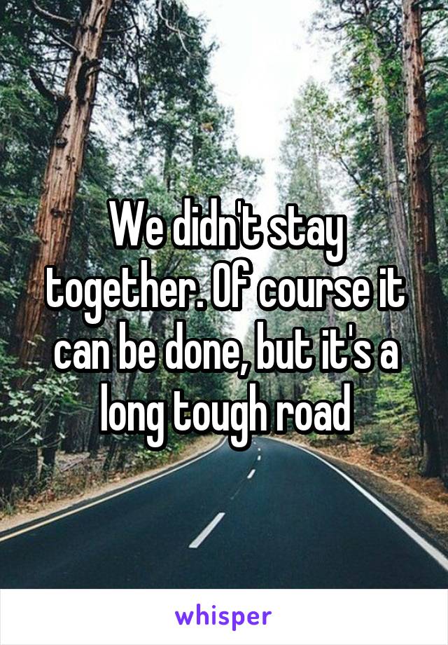 We didn't stay together. Of course it can be done, but it's a long tough road