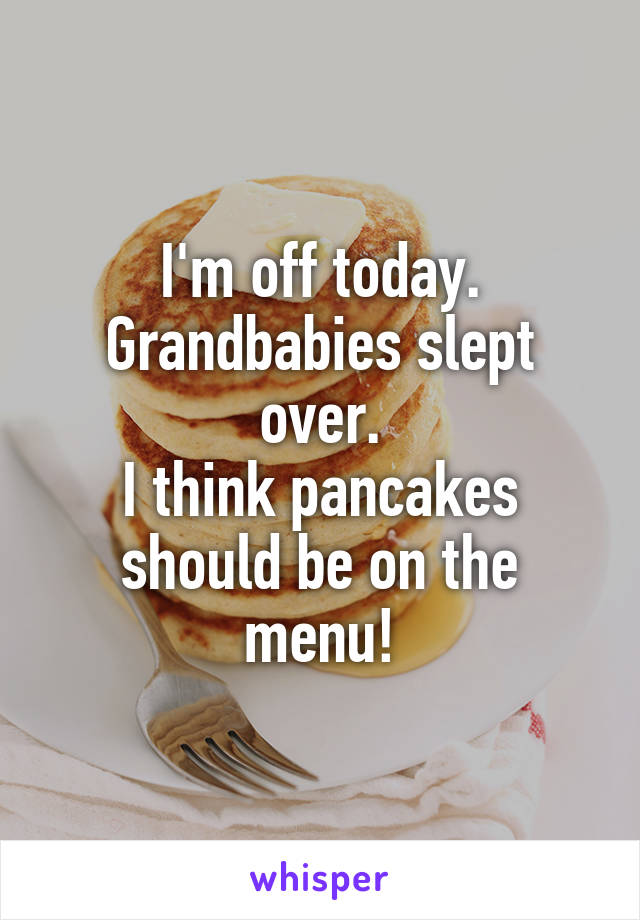 I'm off today.
Grandbabies slept over.
I think pancakes should be on the menu!
