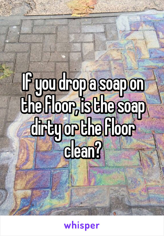 If you drop a soap on the floor, is the soap dirty or the floor clean?
