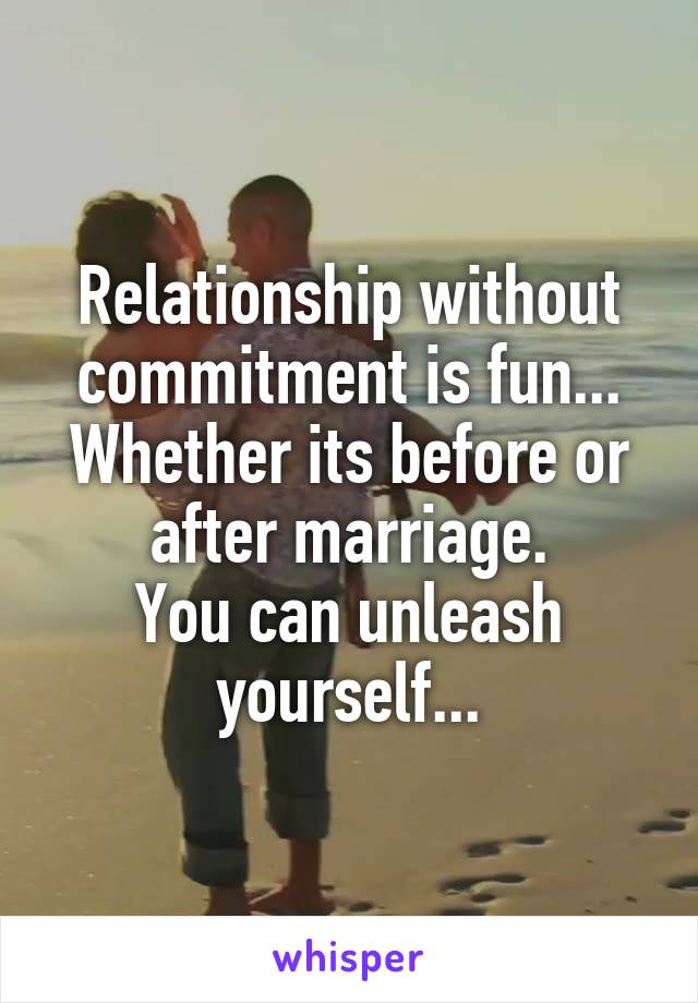 Relationship without commitment is fun...
Whether its before or after marriage.
You can unleash yourself...