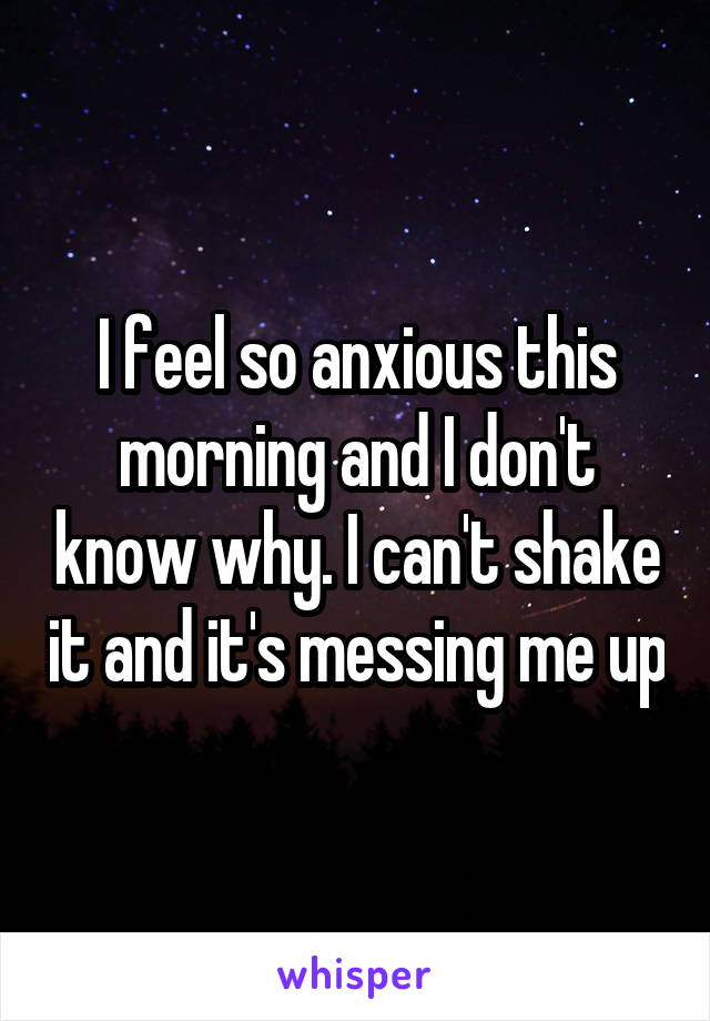 I feel so anxious this morning and I don't know why. I can't shake it and it's messing me up
