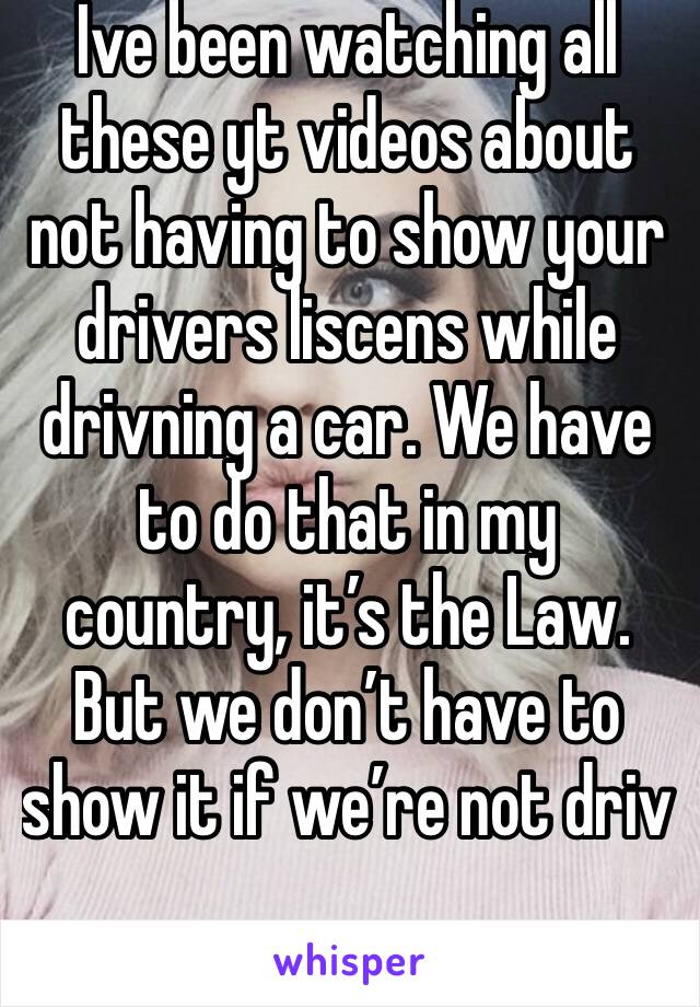 Ive been watching all these yt videos about not having to show your drivers liscens while drivning a car. We have to do that in my country, it’s the Law. But we don’t have to show it if we’re not driv