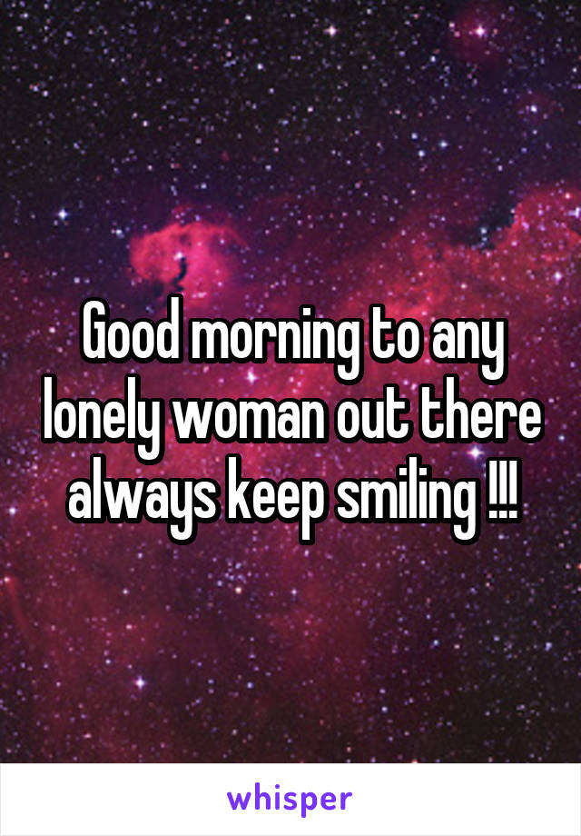 Good morning to any lonely woman out there always keep smiling !!!