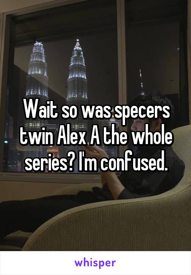 Wait so was specers twin Alex A the whole series? I'm confused.
