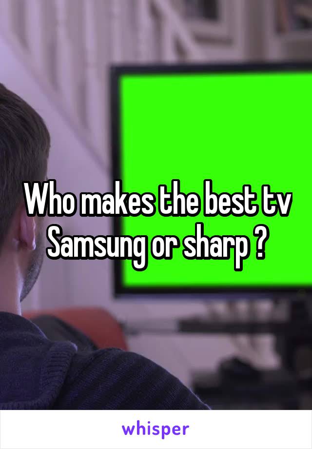 Who makes the best tv Samsung or sharp ?