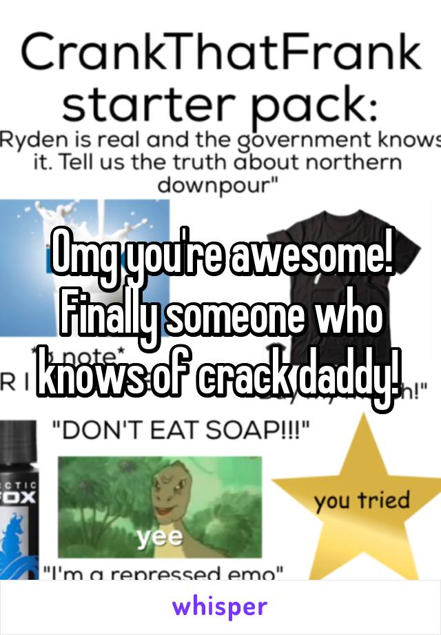 Omg you're awesome! Finally someone who knows of crack daddy! 