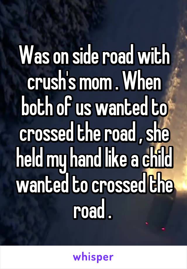 Was on side road with crush's mom . When both of us wanted to crossed the road , she held my hand like a child wanted to crossed the road . 