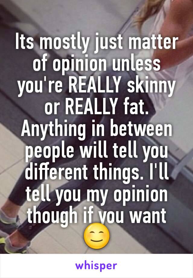 Its mostly just matter of opinion unless you're REALLY skinny or REALLY fat. Anything in between people will tell you different things. I'll tell you my opinion though if you want 😊