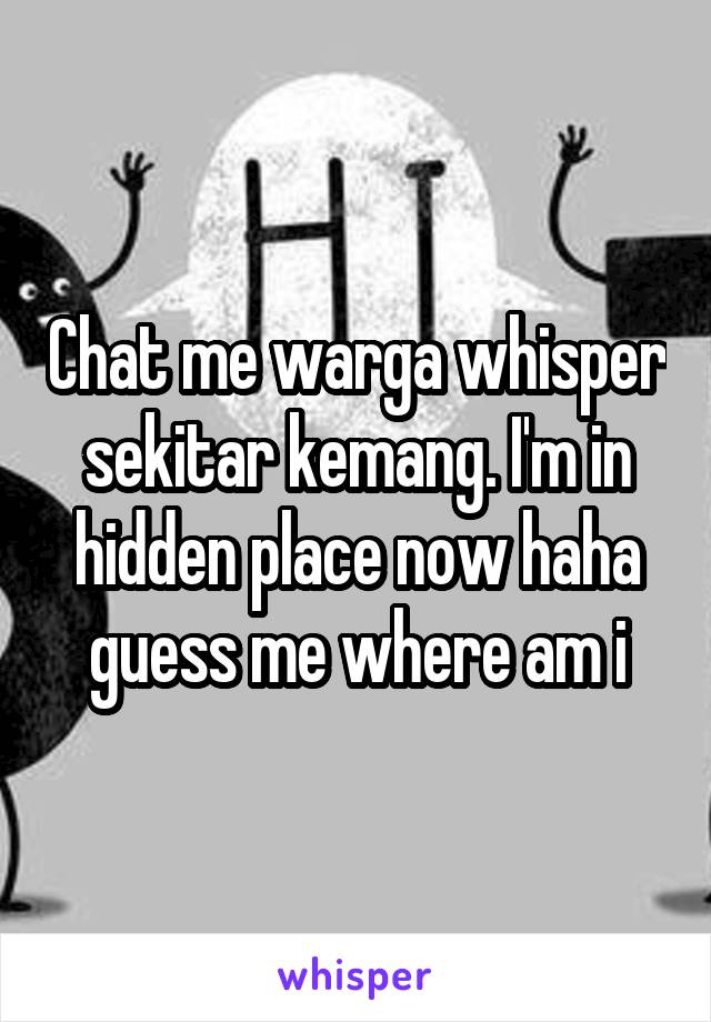Chat me warga whisper sekitar kemang. I'm in hidden place now haha guess me where am i