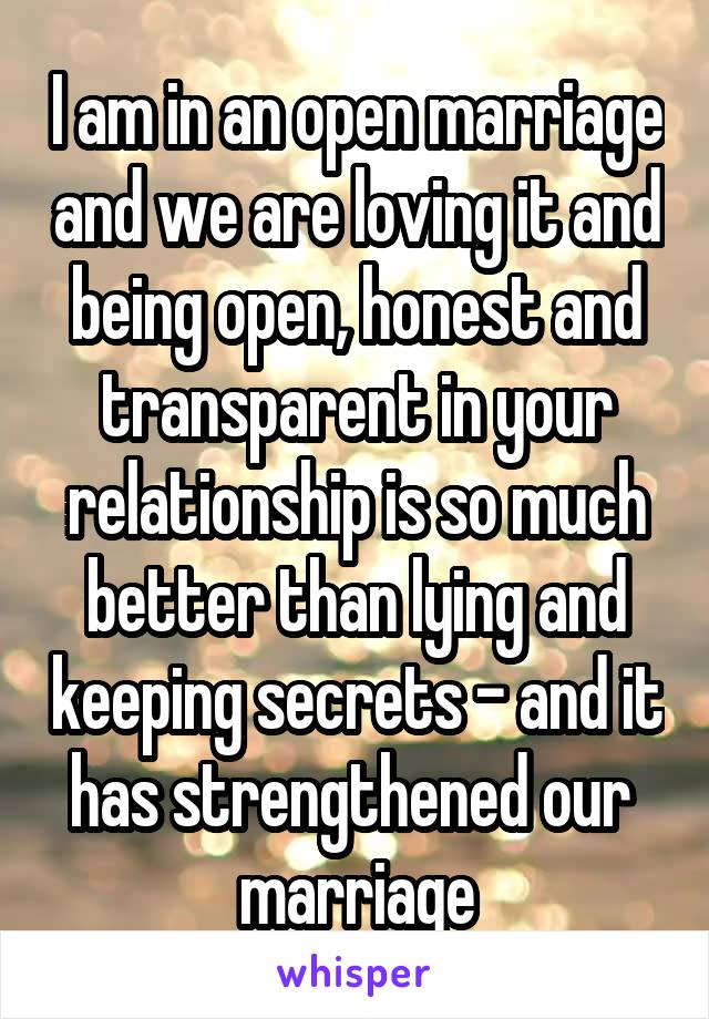 I am in an open marriage and we are loving it and being open, honest and transparent in your relationship is so much better than lying and keeping secrets - and it has strengthened our 
marriage