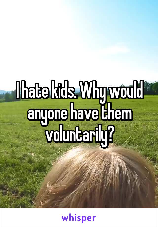 I hate kids. Why would anyone have them voluntarily?