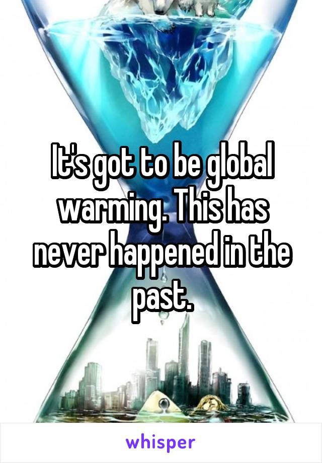 It's got to be global warming. This has never happened in the past.