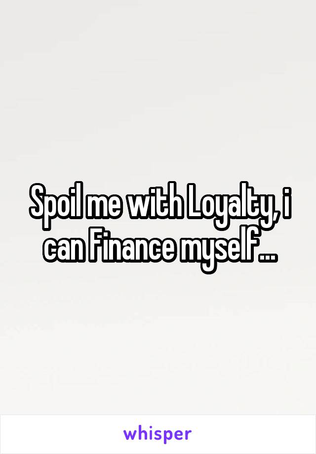 Spoil me with Loyalty, i can Finance myself...