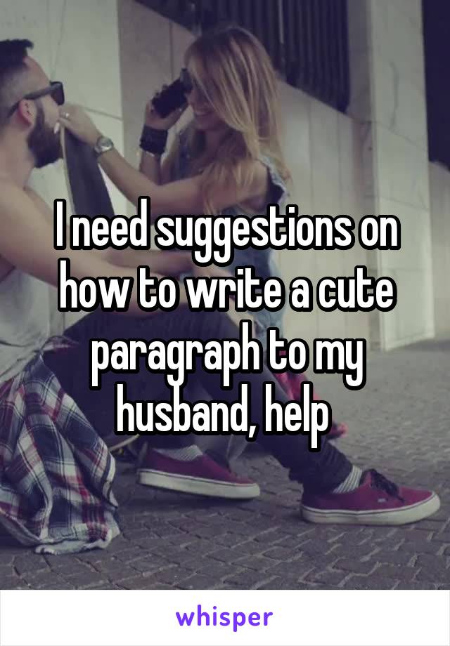 I need suggestions on how to write a cute paragraph to my husband, help 