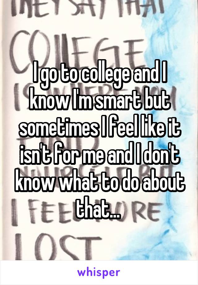 I go to college and I know I'm smart but sometimes I feel like it isn't for me and I don't know what to do about that... 