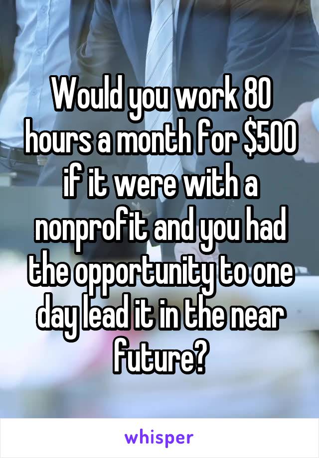Would you work 80 hours a month for $500 if it were with a nonprofit and you had the opportunity to one day lead it in the near future?
