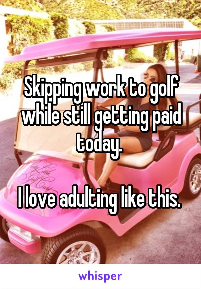 Skipping work to golf while still getting paid today. 

I love adulting like this. 