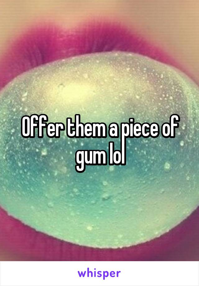 Offer them a piece of gum lol