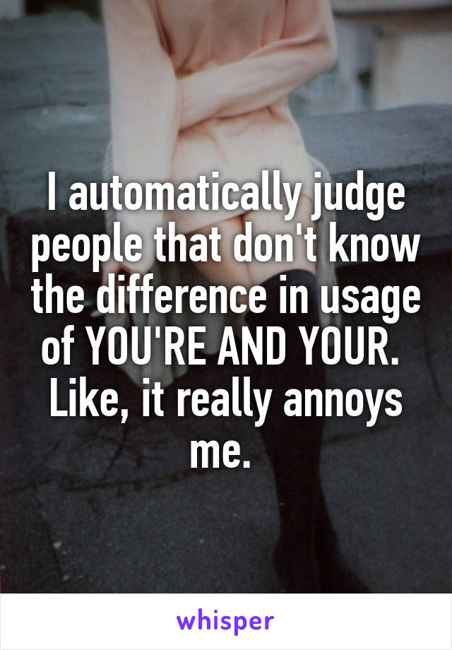 I automatically judge people that don't know the difference in usage of YOU'RE AND YOUR. 
Like, it really annoys me. 