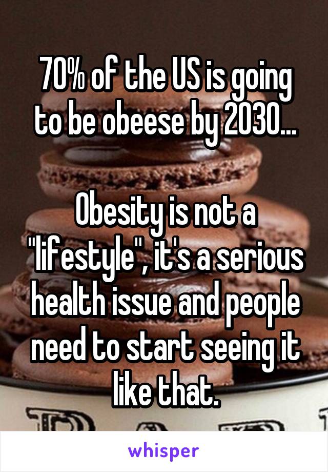 70% of the US is going to be obeese by 2030...

Obesity is not a "lifestyle", it's a serious health issue and people need to start seeing it like that.