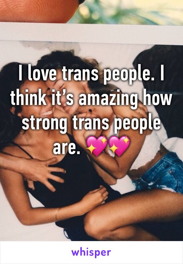 I love trans people. I think it’s amazing how strong trans people are. 💖💖