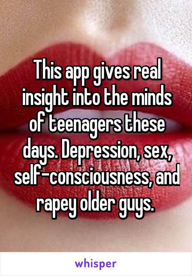 This app gives real insight into the minds of teenagers these days. Depression, sex, self-consciousness, and rapey older guys. 