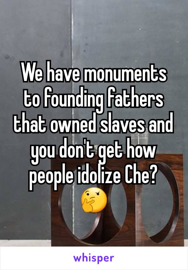 We have monuments to founding fathers that owned slaves and you don't get how people idolize Che?
🤔