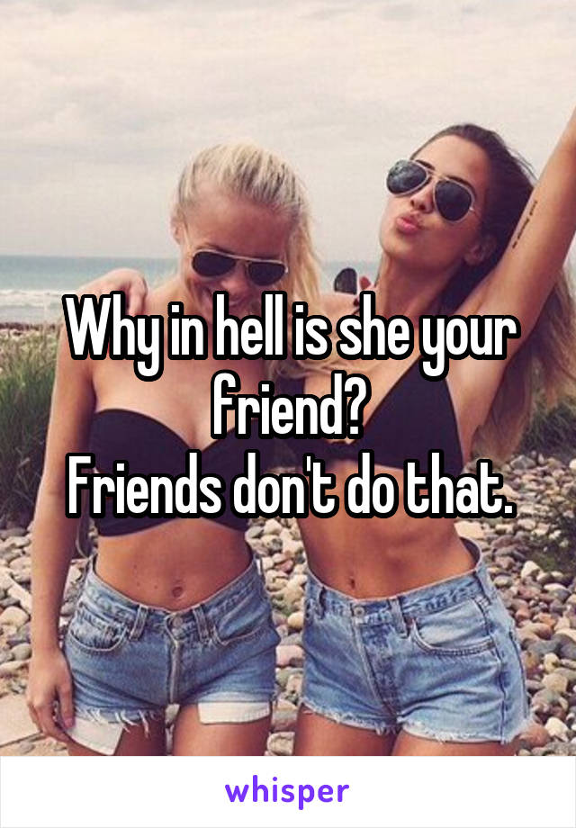 Why in hell is she your friend?
Friends don't do that.