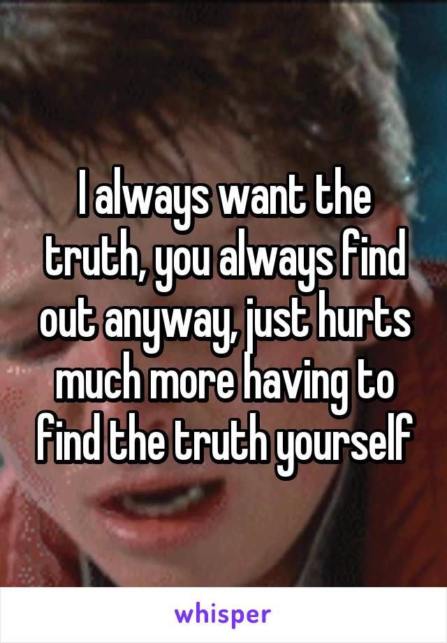 I always want the truth, you always find out anyway, just hurts much more having to find the truth yourself