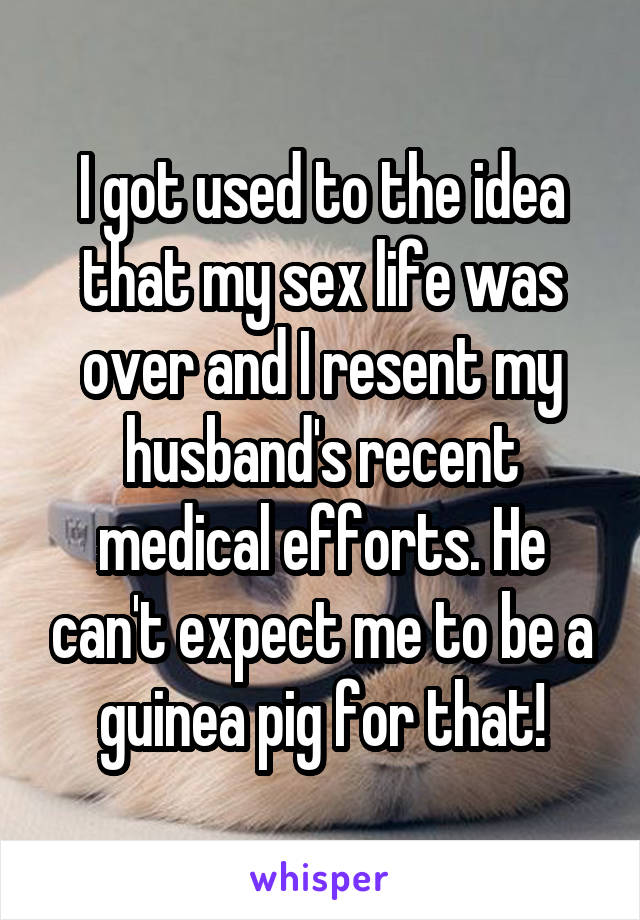 I got used to the idea that my sex life was over and I resent my husband's recent medical efforts. He can't expect me to be a guinea pig for that!