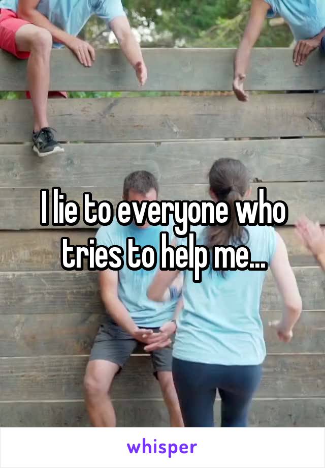 I lie to everyone who tries to help me...