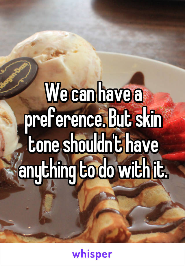 We can have a preference. But skin tone shouldn't have anything to do with it.