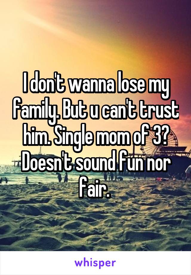 I don't wanna lose my family. But u can't trust him. Single mom of 3? Doesn't sound fun nor fair. 