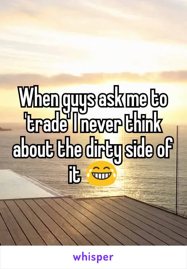 When guys ask me to 'trade' I never think about the dirty side of it 😂