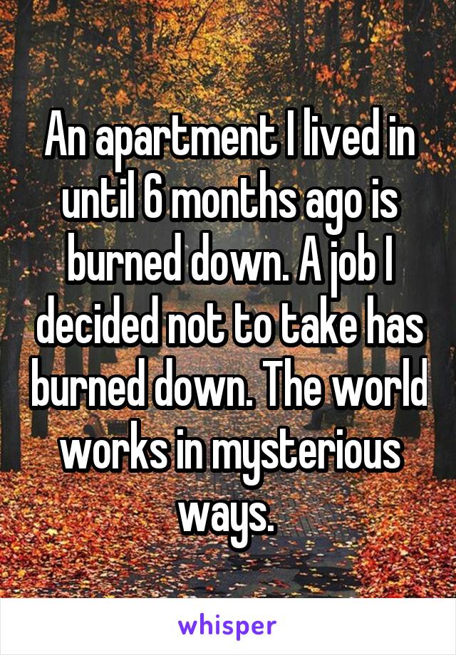 An apartment I lived in until 6 months ago is burned down. A job I decided not to take has burned down. The world works in mysterious ways. 