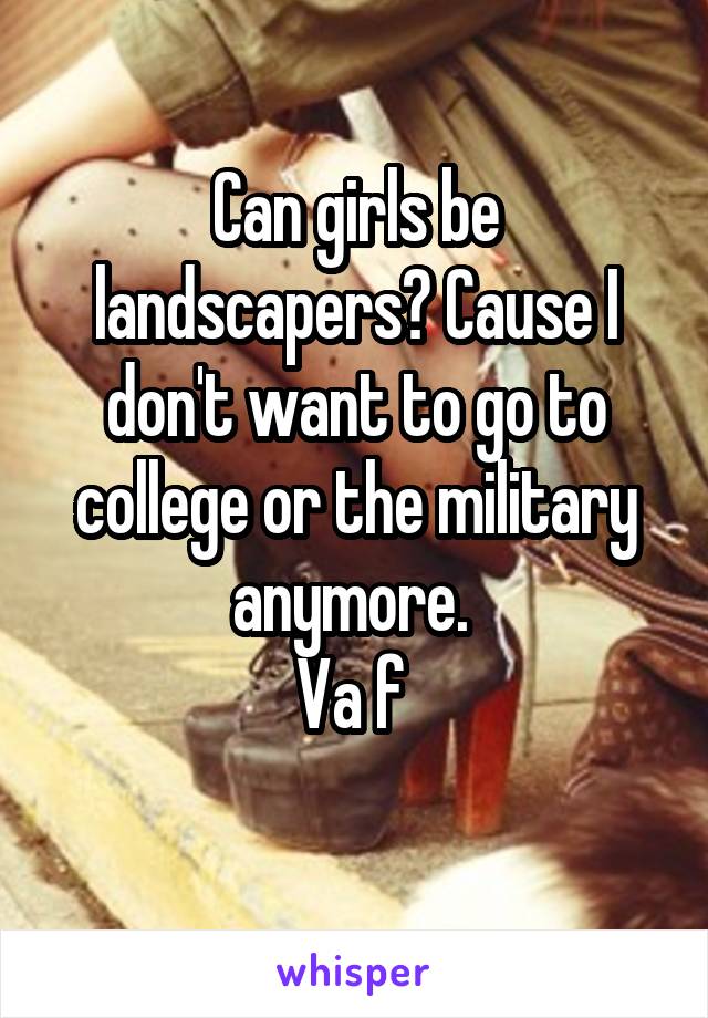 Can girls be landscapers? Cause I don't want to go to college or the military anymore. 
Va f 
