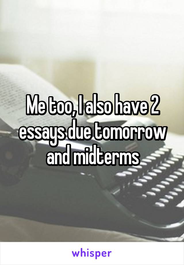 Me too, I also have 2 essays due tomorrow and midterms