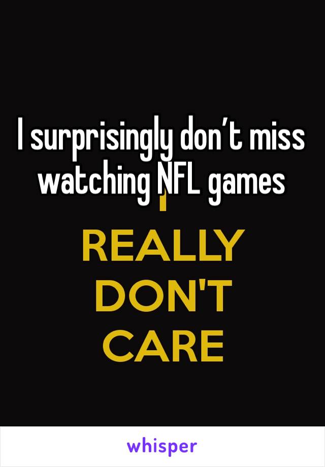 I surprisingly don’t miss watching NFL games