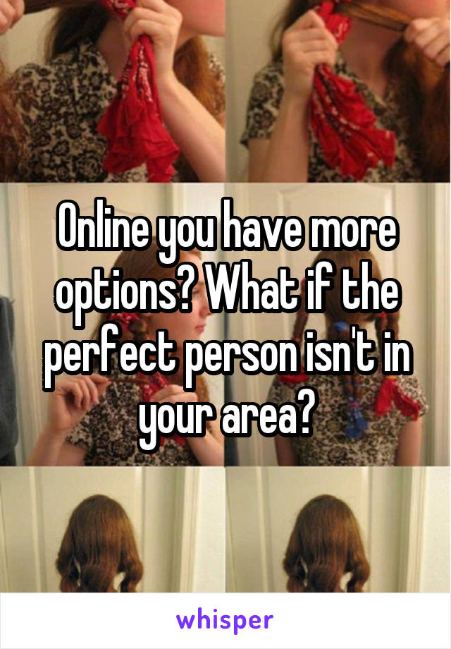 Online you have more options? What if the perfect person isn't in your area?