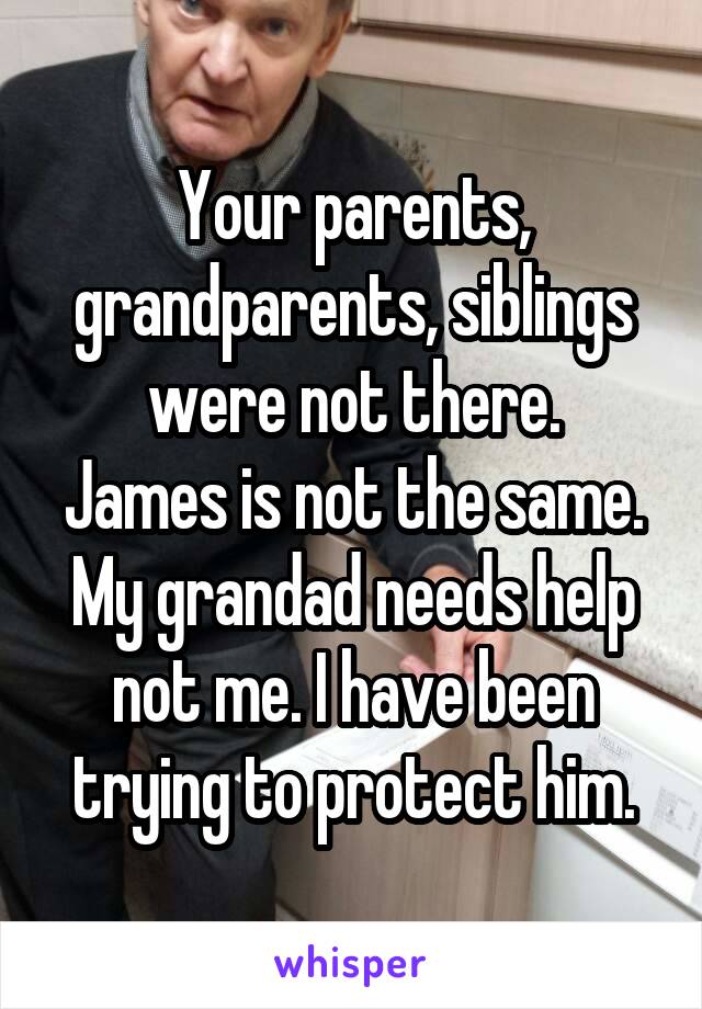 Your parents, grandparents, siblings were not there.
James is not the same. My grandad needs help not me. I have been trying to protect him.