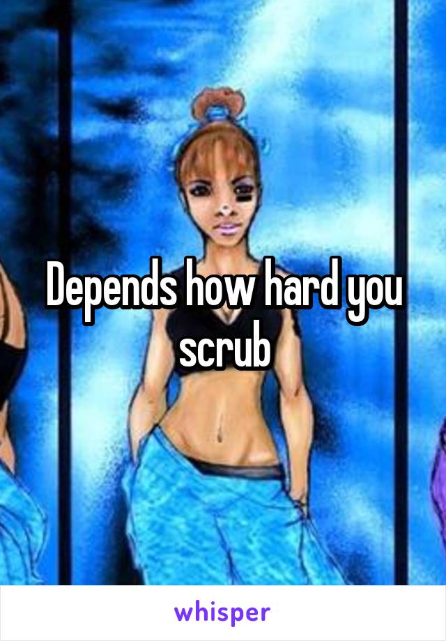 Depends how hard you scrub