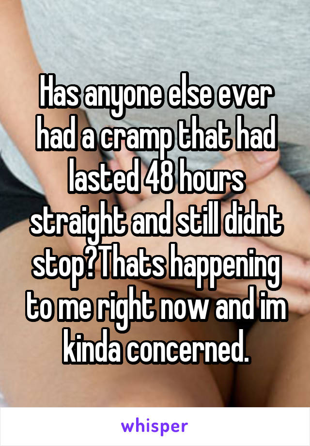 Has anyone else ever had a cramp that had lasted 48 hours straight and still didnt stop?Thats happening to me right now and im kinda concerned.