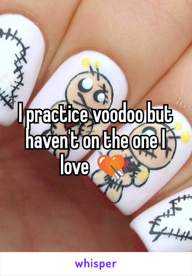 I practice voodoo but haven't on the one I love 💘 