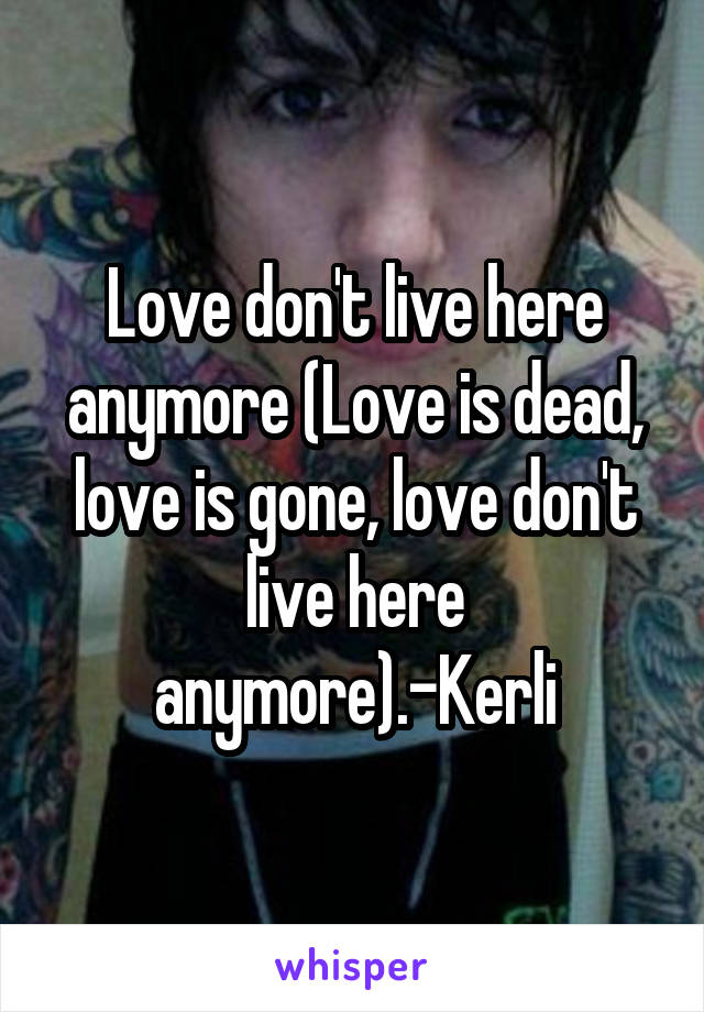 Love don't live here anymore (Love is dead, love is gone, love don't live here anymore).-Kerli